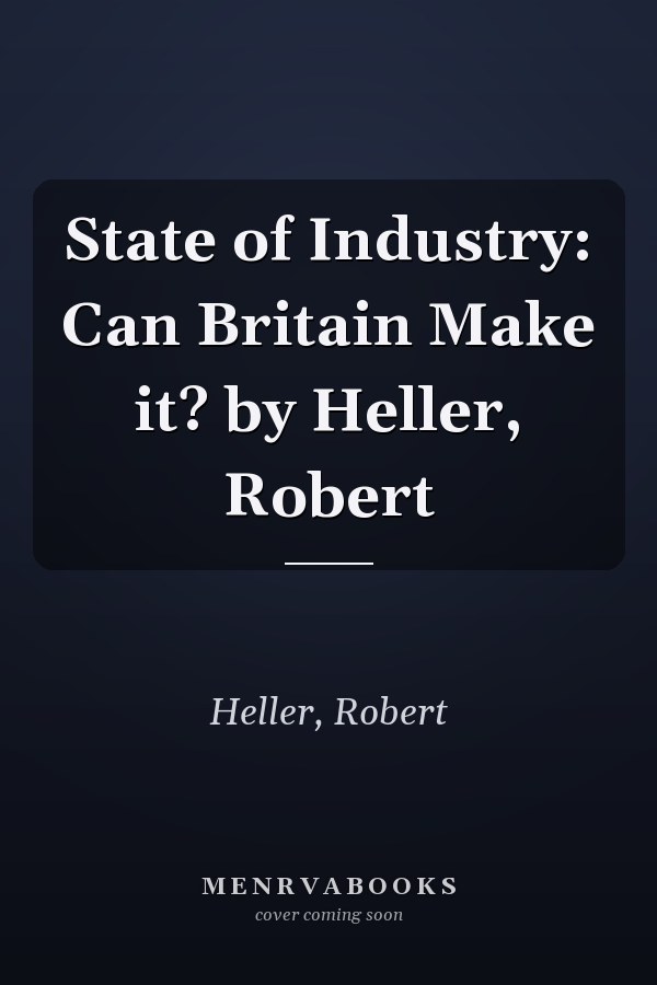 State of Industry: Can Britain Make it? by Heller, Robert