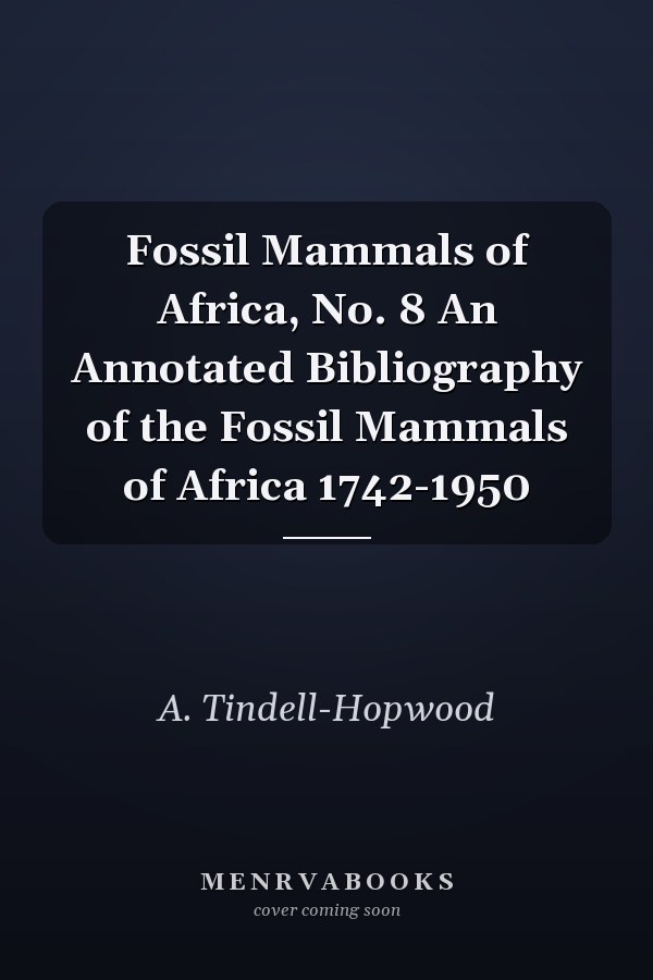 Fossil Mammals of Africa, No. 8 An Annotated Bibliography of the Fossil Mammals of Africa 1742-1950