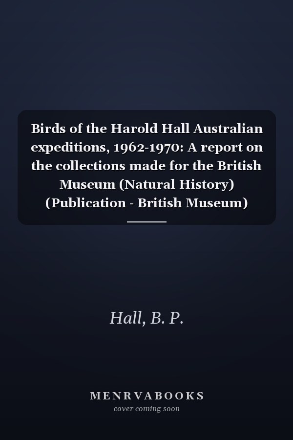 Birds of the Harold Hall Australian expeditions, 1962-1970: A report on the collections made for the British Museum (Natural History) (Publication - British Museum)
