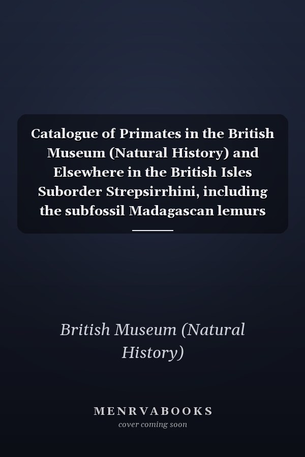 Catalogue of Primates in the British Museum (Natural History) and Elsewhere in the British Isles Suborder Strepsirrhini, including the subfossil Madagascan lemurs and Family Tarsiidae