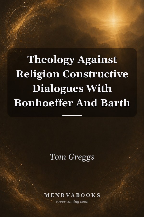 Theology Against Religion: Constructive Dialogues With Bonhoeffer And Barth