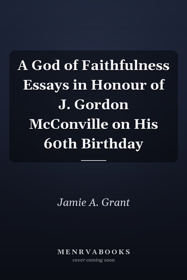 A God of Faithfulness Essays in Honour of J. Gordon McConville on His 60th Birthday