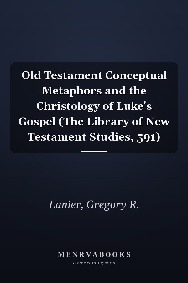 Old Testament Conceptual Metaphors and the Christology of Luke’s Gospel (The Library of New Testament Studies, 591)