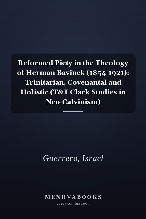 Reformed Piety in the Theology of Herman Bavinck (1854-1921): Trinitarian, Covenantal and Holistic (T&T Clark Studies in Neo-Calvinism)