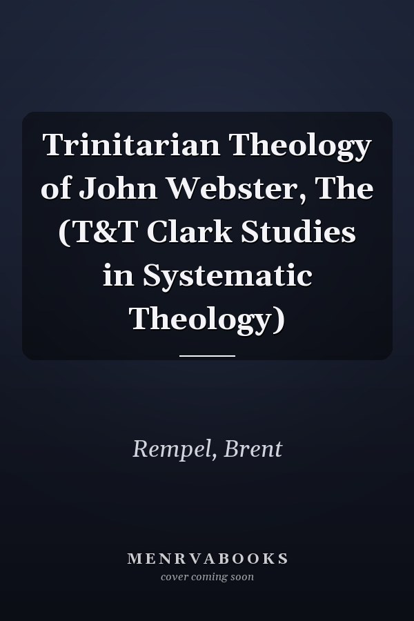 Trinitarian Theology of John Webster, The (T&T Clark Studies in Systematic Theology)