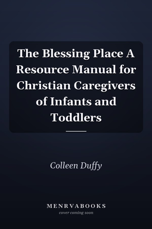 The Blessing Place A Resource Manual for Christian Caregivers of Infants and Toddlers