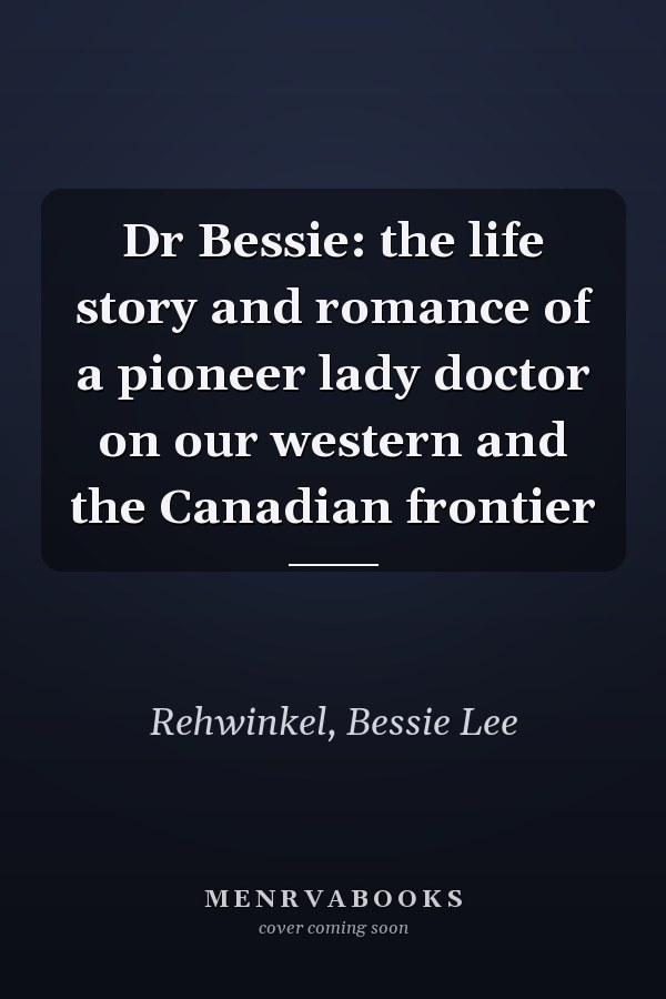 Dr Bessie: the life story and romance of a pioneer lady doctor on our western and the Canadian frontier
