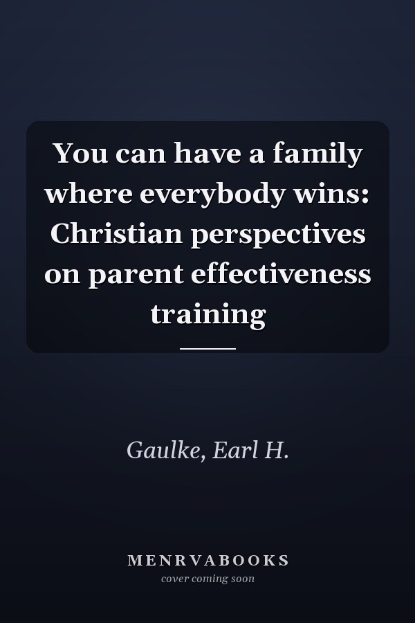 You can have a family where everybody wins: Christian perspectives on parent effectiveness training