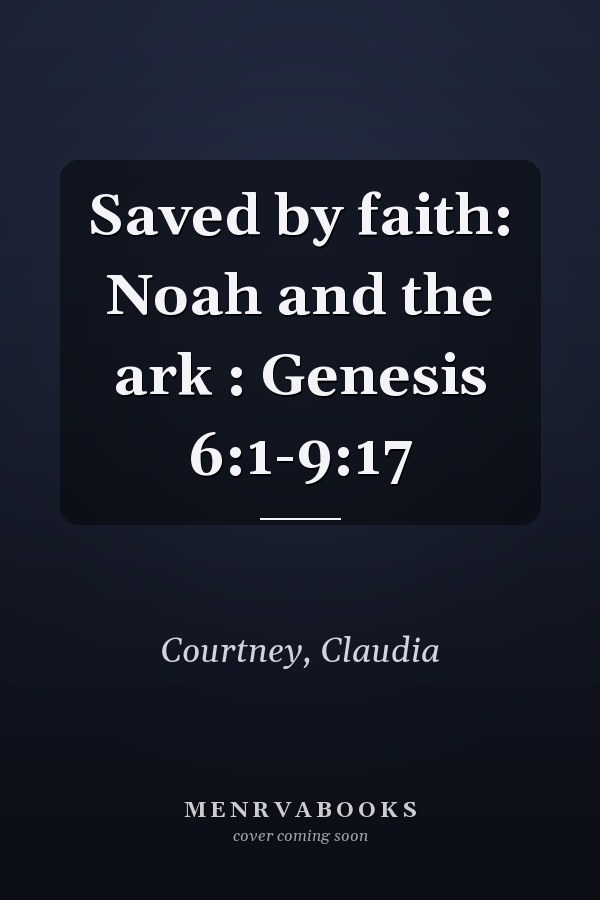 Saved by faith: Noah and the ark : Genesis 6:1-9:17