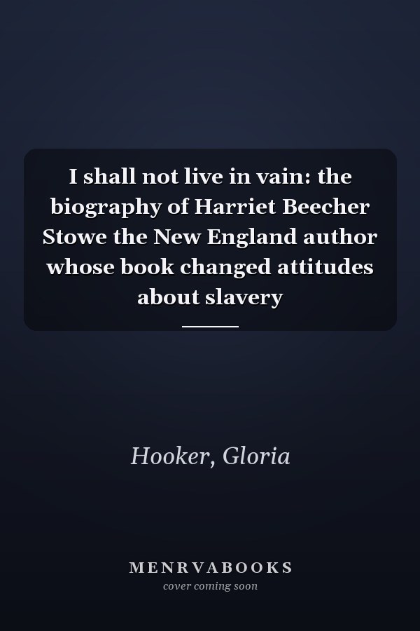 I shall not live in vain: the biography of Harriet Beecher Stowe the New England author whose book changed attitudes about slavery