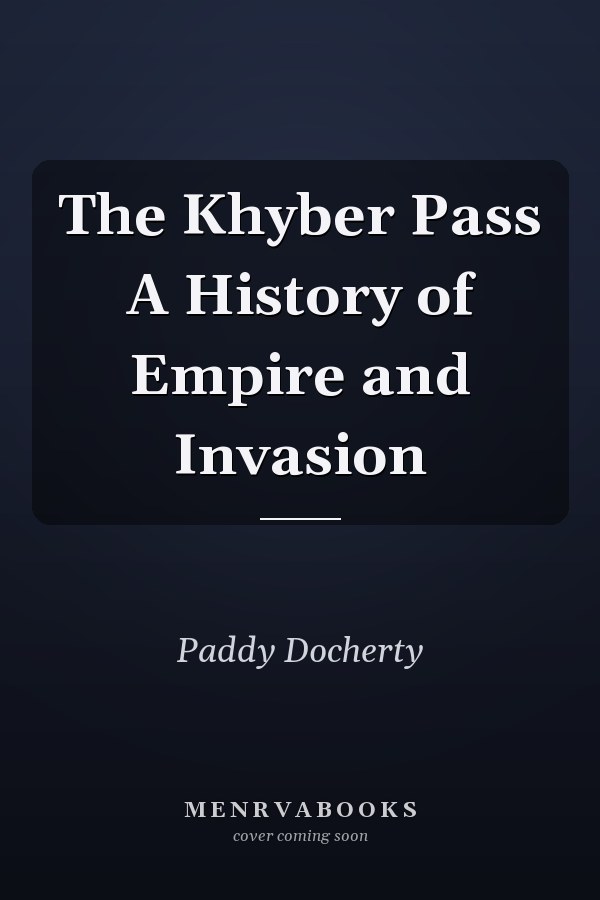 The Khyber Pass A History of Empire and Invasion