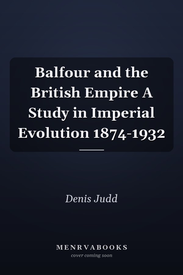 Balfour and the British Empire A Study in Imperial Evolution 1874-1932