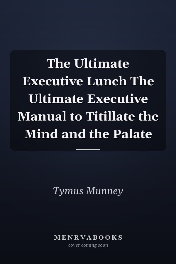 The Ultimate Executive Lunch The Ultimate Executive Manual to Titillate the Mind and the Palate