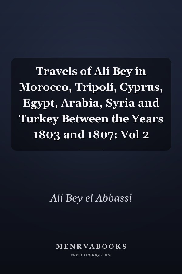 Travels of Ali Bey in Morocco, Tripoli, Cyprus, Egypt, Arabia, Syria and Turkey Between the Years 1803 and 1807: Vol 2