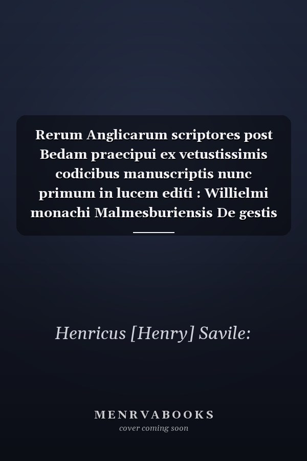Rerum Anglicarum scriptores post Bedam praecipui ex vetustissimis codicibus manuscriptis nunc primum in lucem editi : Willielmi monachi Malmesburiensis De gestis regum Anglorum lib. V. Eiusdem Historiae nouellae lib. II. Eiusdem De gestis pontificum Angl. lib. IIII. Henrici Archidiaconi Huntindoniensis Historiarum lib. VIII. Rogeri Houedeni Annalium pars prior & posterior. Chronicorum Ethelvverdi lib. IIII. Ingulphi abbatis Croylandensis Historiarum lib. I. Adiecta ad finem chronologia