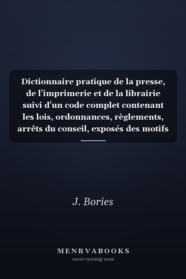 Dictionnaire pratique de la presse, de l'imprimerie et de la librairie suivi d'un code complet contenant les lois, ordonnances, règlements, arrêts du conseil, exposés des motifs et rapports sur la matière