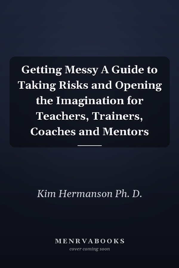 Getting Messy A Guide to Taking Risks and Opening the Imagination for Teachers, Trainers, Coaches and Mentors