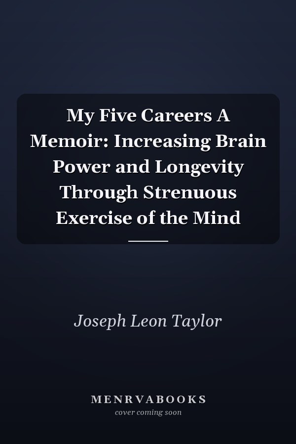 My Five Careers A Memoir: Increasing Brain Power and Longevity Through Strenuous Exercise of the Mind