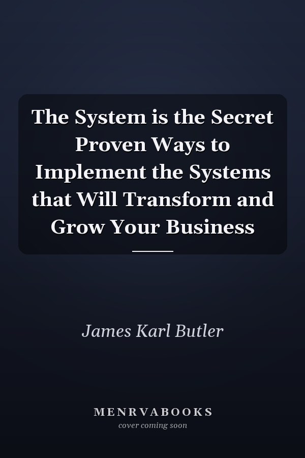 The System is the Secret Proven Ways to Implement the Systems that Will Transform and Grow Your Business