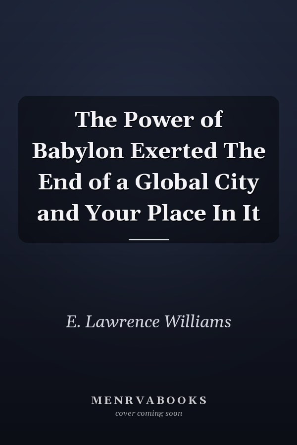 The Power of Babylon Exerted The End of a Global City and Your Place In It