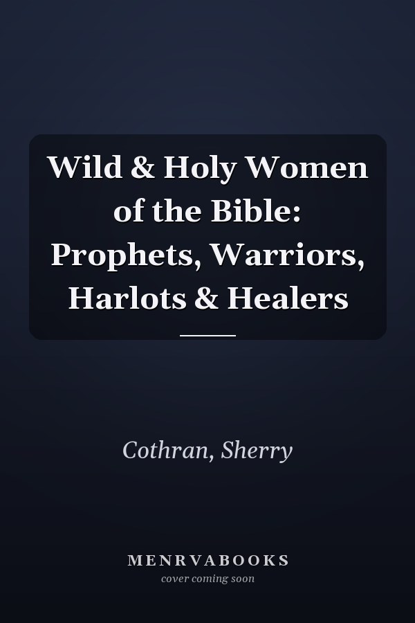 Wild & Holy Women of the Bible: Prophets, Warriors, Harlots & Healers