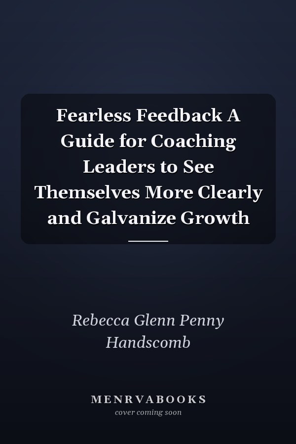 Fearless Feedback A Guide for Coaching Leaders to See Themselves More Clearly and Galvanize Growth
