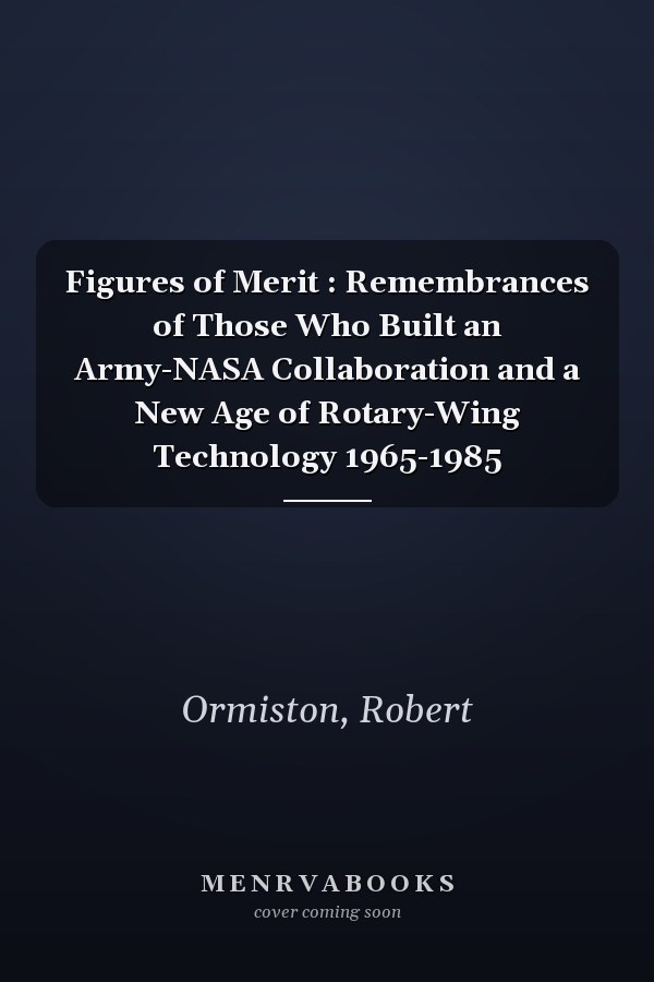 Figures of Merit : Remembrances of Those Who Built an Army-NASA Collaboration and a New Age of Rotary-Wing Technology 1965-1985