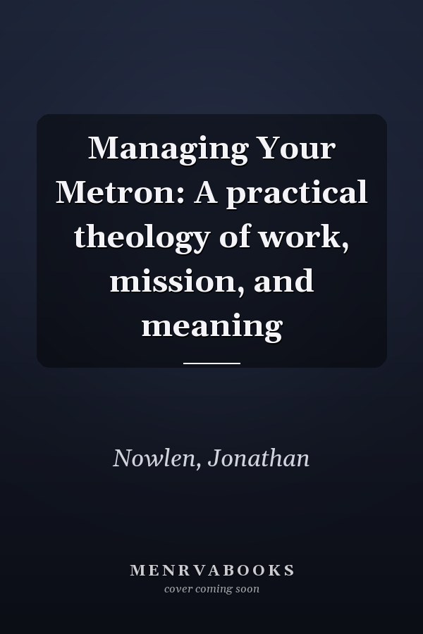 Managing Your Metron: A practical theology of work, mission, and meaning
