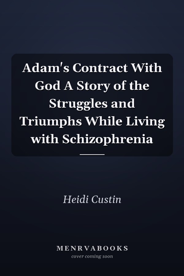 Adam's Contract With God A Story of the Struggles and Triumphs While Living with Schizophrenia