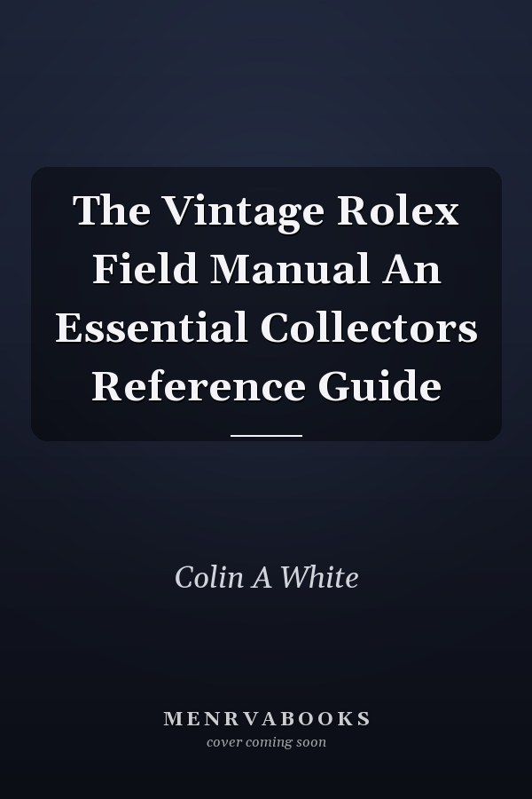 The Vintage Rolex Field Manual An Essential Collectors Reference Guide