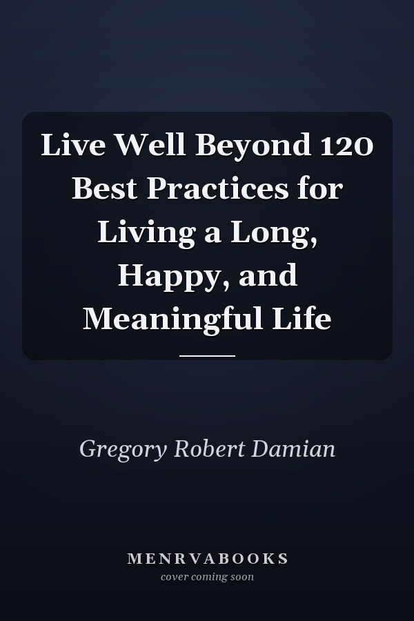 Live Well Beyond 120 Best Practices for Living a Long, Happy, and Meaningful Life