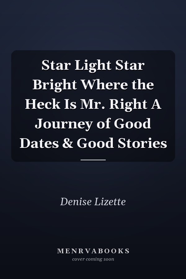 Star Light Star Bright Where the Heck Is Mr. Right A Journey of Good Dates & Good Stories