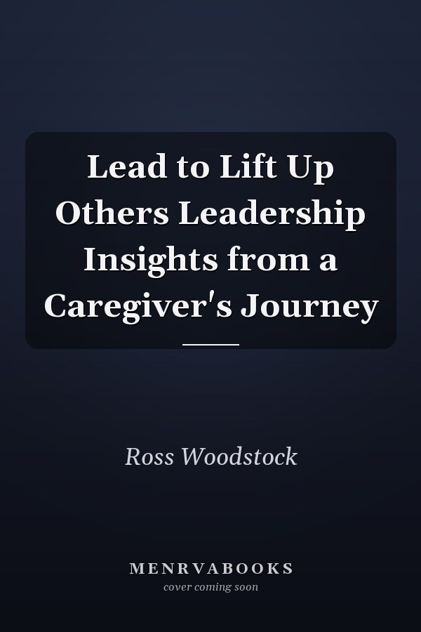 Lead to Lift Up Others Leadership Insights from a Caregiver's Journey
