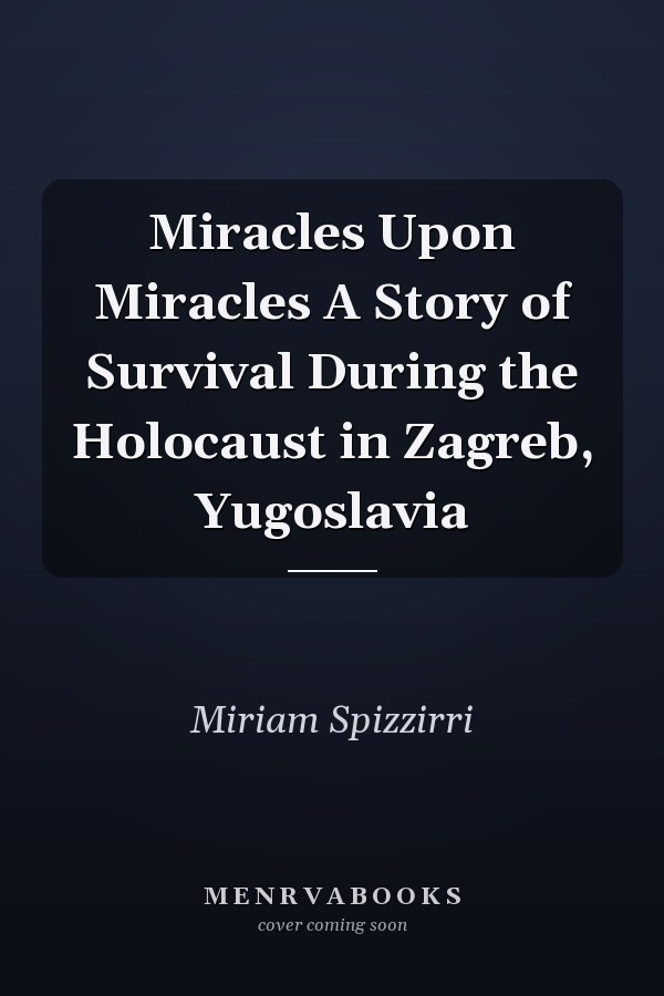 Miracles Upon Miracles A Story of Survival During the Holocaust in Zagreb, Yugoslavia