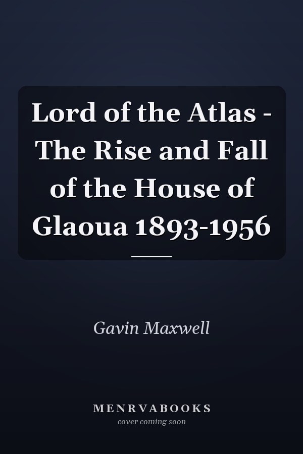 Lord of the Atlas - The Rise and Fall of the House of Glaoua 1893-1956