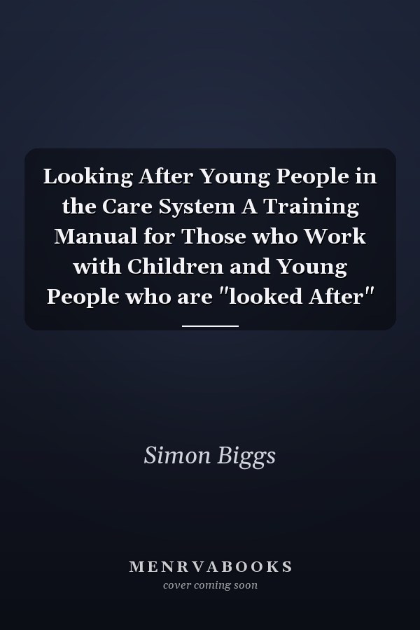 Looking After Young People in the Care System A Training Manual for Those who Work with Children and Young People who are "looked After"