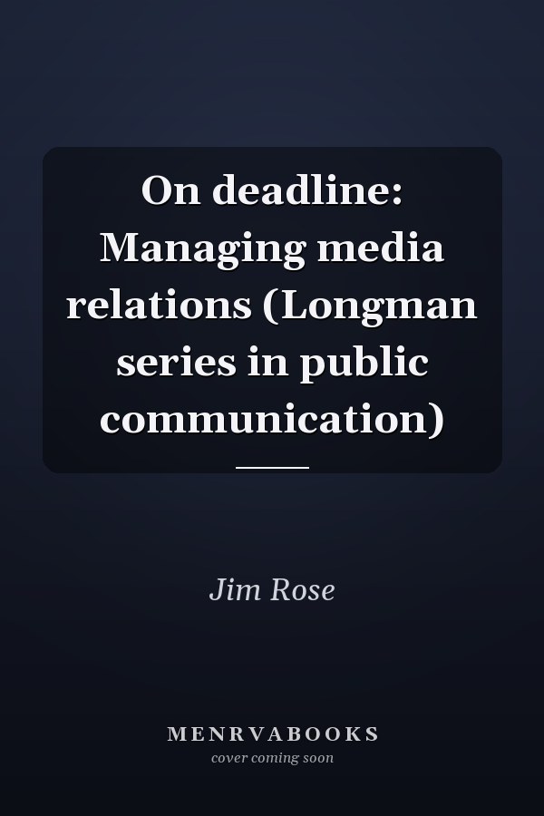 On deadline: Managing media relations (Longman series in public communication)
