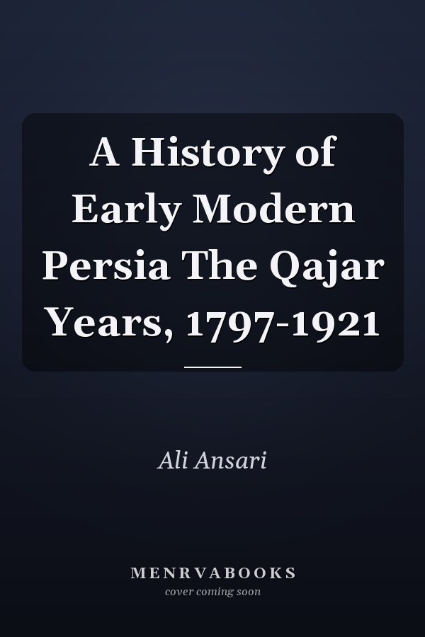A History of Early Modern Persia The Qajar Years, 1797-1921