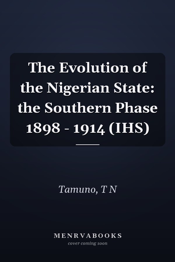 The Evolution of the Nigerian State: the Southern Phase 1898 - 1914 (IHS)