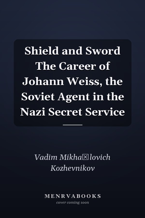 Shield and Sword The Career of Johann Weiss, the Soviet Agent in the Nazi Secret Service