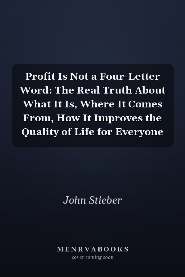 Profit Is Not a Four-Letter Word: The Real Truth About What It Is, Where It Comes From, How It Improves the Quality of Life for Everyone