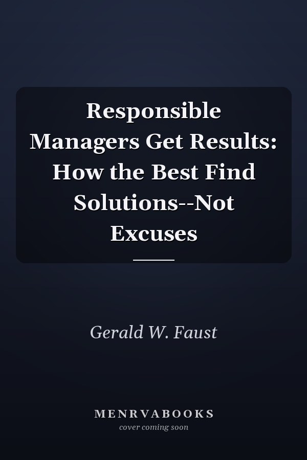 Responsible Managers Get Results: How the Best Find Solutions--Not Excuses