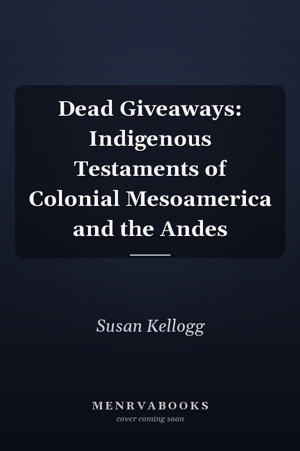 Dead Giveaways: Indigenous Testaments of Colonial Mesoamerica and the Andes