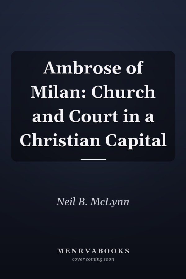 Ambrose of Milan: Church and Court in a Christian Capital