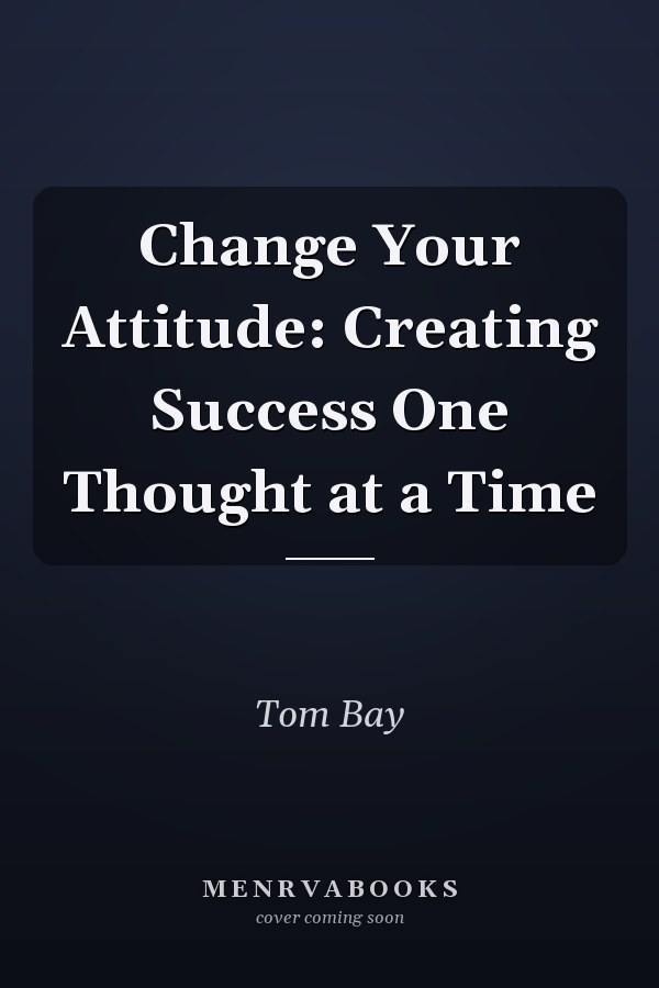 Change Your Attitude: Creating Success One Thought at a Time