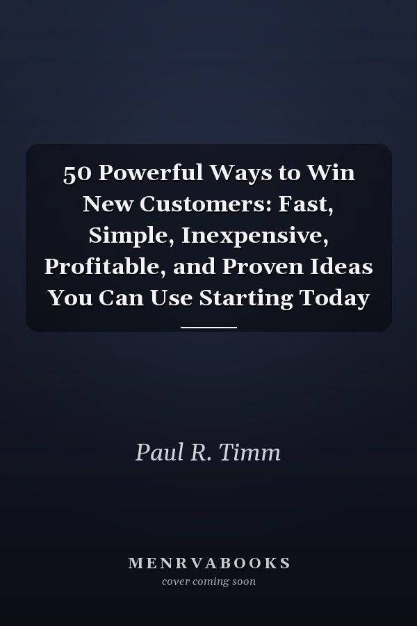 50 Powerful Ways to Win New Customers: Fast, Simple, Inexpensive, Profitable, and Proven Ideas You Can Use Starting Today
