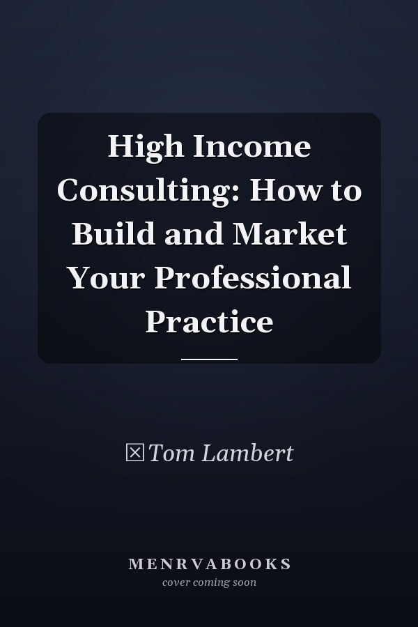 High Income Consulting: How to Build and Market Your Professional Practice