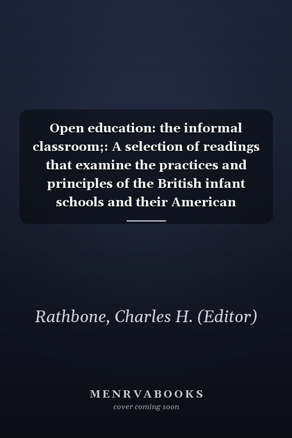 Open education: the informal classroom;: A selection of readings that examine the practices and principles of the British infant schools and their American counterparts