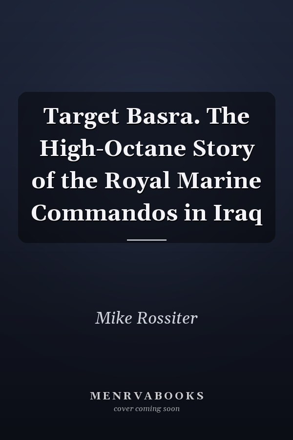 Target Basra. The High-Octane Story of the Royal Marine Commandos in Iraq