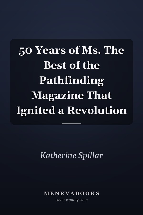 50 Years of Ms. The Best of the Pathfinding Magazine That Ignited a Revolution
